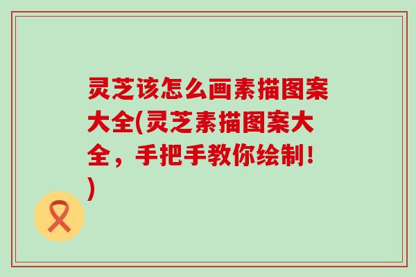 灵芝该怎么画素描图案大全(灵芝素描图案大全，手把手教你绘制！)