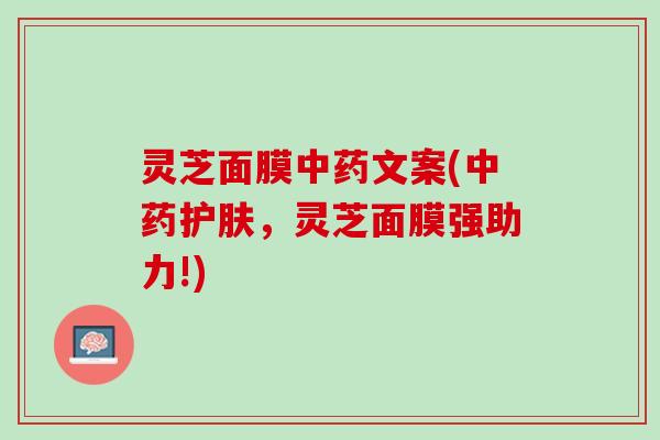 灵芝面膜中药文案(中药护肤，灵芝面膜强助力!)