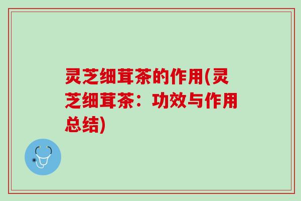 灵芝细茸茶的作用(灵芝细茸茶：功效与作用总结)