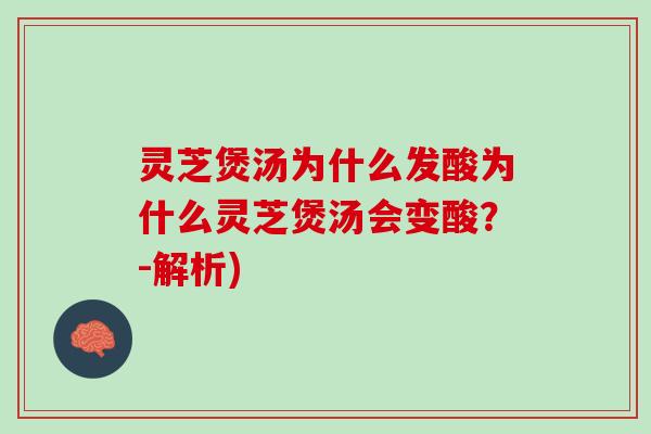 灵芝煲汤为什么发酸为什么灵芝煲汤会变酸？-解析)