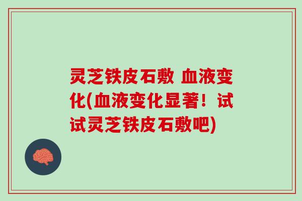 灵芝铁皮石敷 血液变化(血液变化显著！试试灵芝铁皮石敷吧)