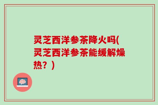 灵芝西洋参茶降火吗(灵芝西洋参茶能缓解燥热？)