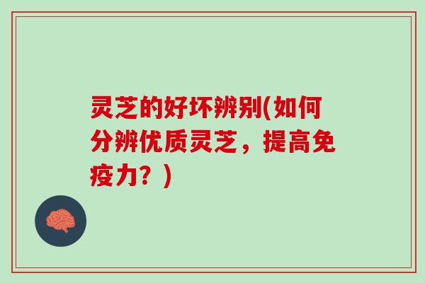 灵芝的好坏辨别(如何分辨优质灵芝，提高免疫力？)