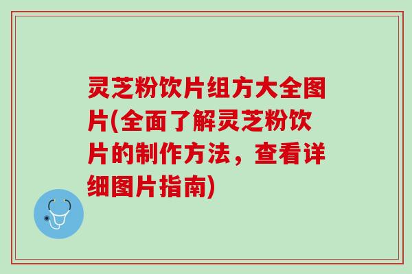 灵芝粉饮片组方大全图片(全面了解灵芝粉饮片的制作方法，查看详细图片指南)