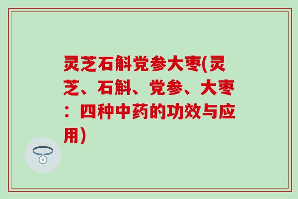 灵芝石斛党参大枣(灵芝、石斛、党参、大枣：四种中药的功效与应用)