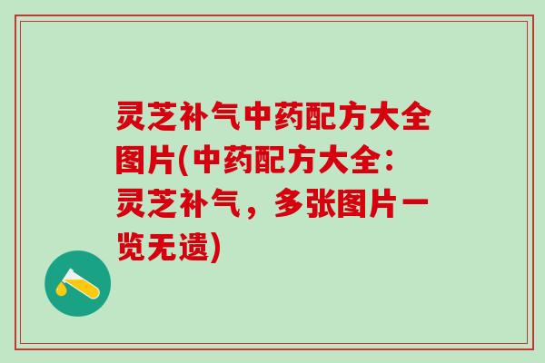 灵芝补气中药配方大全图片(中药配方大全：灵芝补气，多张图片一览无遗)