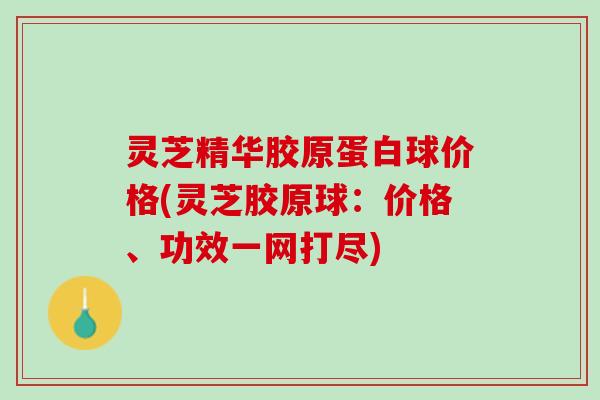 灵芝精华胶原蛋白球价格(灵芝胶原球：价格、功效一网打尽)
