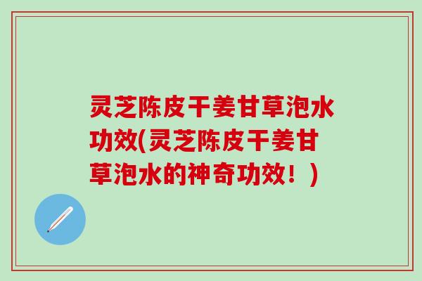 灵芝陈皮干姜甘草泡水功效(灵芝陈皮干姜甘草泡水的神奇功效！)