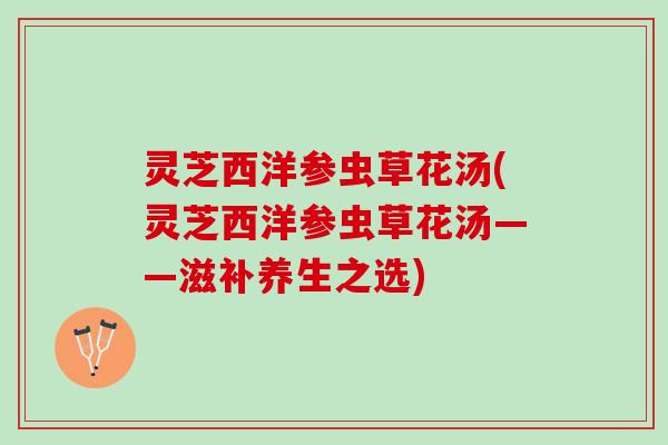 灵芝西洋参虫草花汤(灵芝西洋参虫草花汤——滋补养生之选)