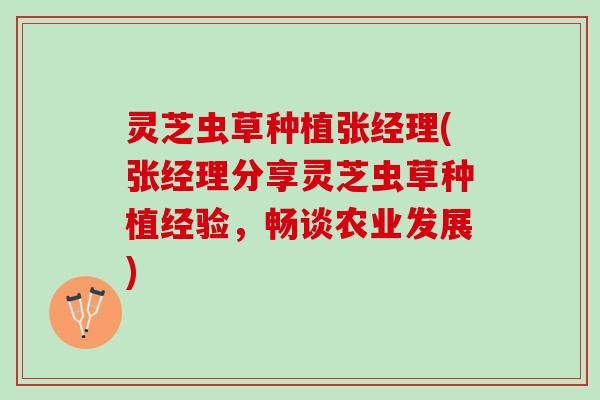 灵芝虫草种植张经理(张经理分享灵芝虫草种植经验，畅谈农业发展)
