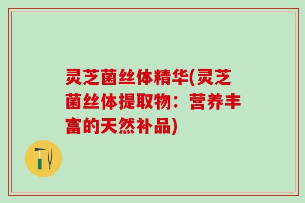 灵芝菌丝体精华(灵芝菌丝体提取物：营养丰富的天然补品)