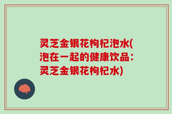 灵芝金银花枸杞泡水(泡在一起的健康饮品：灵芝金银花枸杞水)