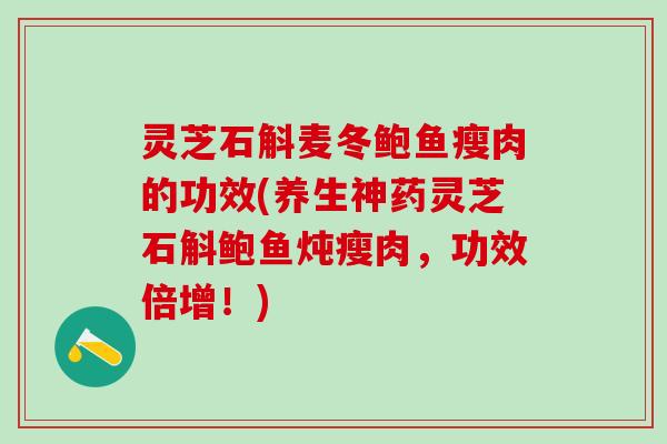 灵芝石斛麦冬鲍鱼瘦肉的功效(养生神药灵芝石斛鲍鱼炖瘦肉，功效倍增！)