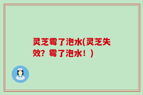 灵芝霉了泡水(灵芝失效？霉了泡水！)
