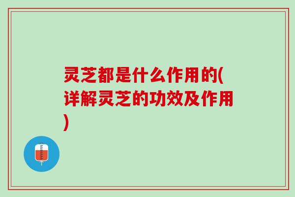 灵芝都是什么作用的(详解灵芝的功效及作用)