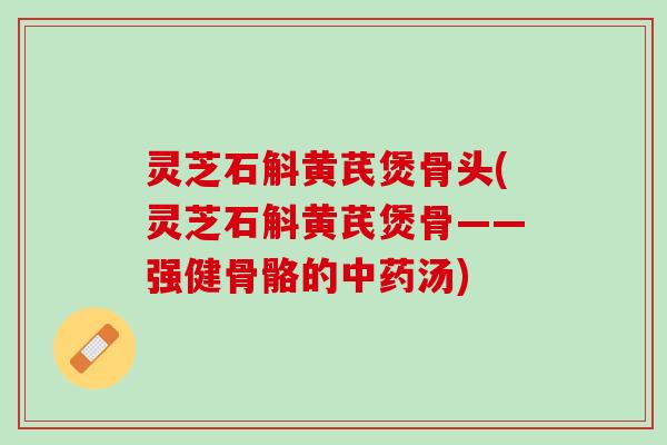 灵芝石斛黄芪煲骨头(灵芝石斛黄芪煲骨——强健骨骼的中药汤)
