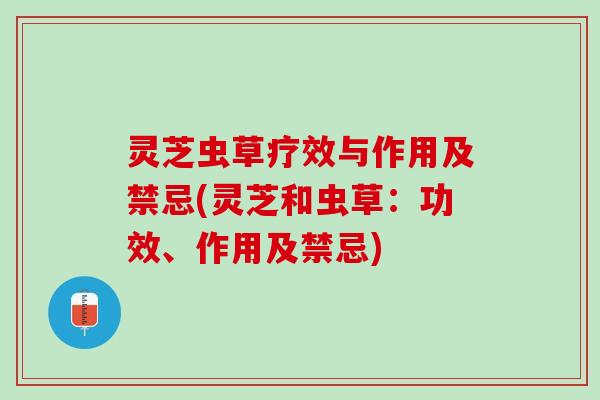 灵芝虫草疗效与作用及禁忌(灵芝和虫草：功效、作用及禁忌)