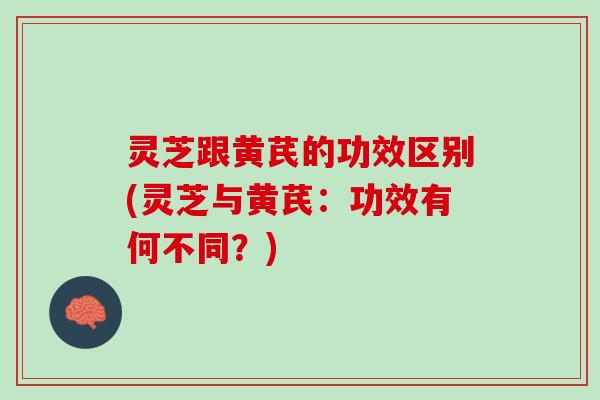 灵芝跟黄芪的功效区别(灵芝与黄芪：功效有何不同？)
