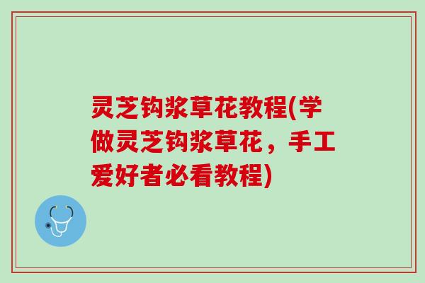 灵芝钩浆草花教程(学做灵芝钩浆草花，手工爱好者必看教程)