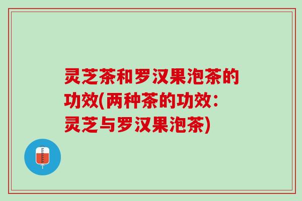 灵芝茶和罗汉果泡茶的功效(两种茶的功效：灵芝与罗汉果泡茶)