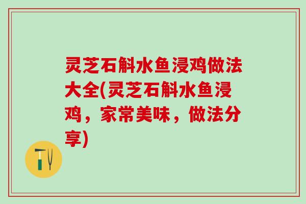 灵芝石斛水鱼浸鸡做法大全(灵芝石斛水鱼浸鸡，家常美味，做法分享)