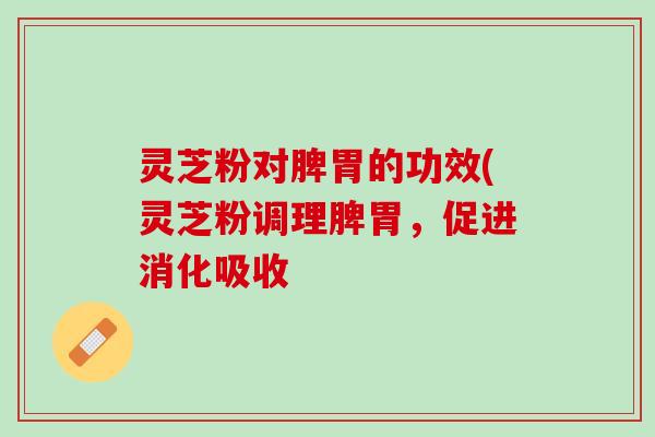 灵芝粉对脾胃的功效(灵芝粉调理脾胃，促进消化吸收