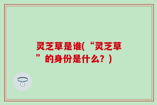 灵芝草是谁(“灵芝草”的身份是什么？)