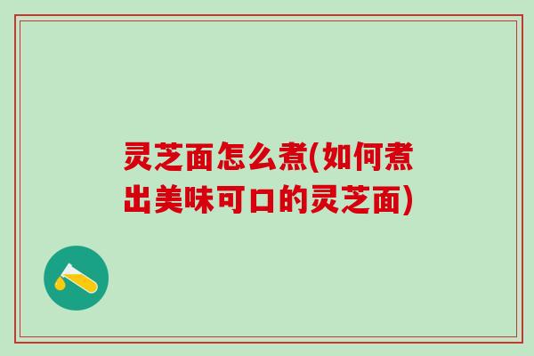 灵芝面怎么煮(如何煮出美味可口的灵芝面)