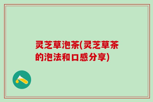 灵芝草泡茶(灵芝草茶的泡法和口感分享)