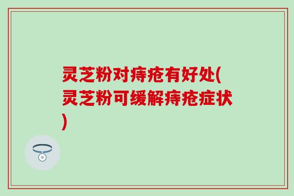 灵芝粉对痔疮有好处(灵芝粉可缓解痔疮症状)