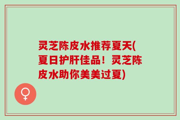 灵芝陈皮水推荐夏天(夏日护肝佳品！灵芝陈皮水助你美美过夏)