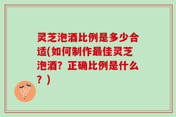 灵芝泡酒比例是多少合适(如何制作最佳灵芝泡酒？正确比例是什么？)