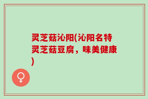 灵芝菇沁阳(沁阳名特灵芝菇豆腐，味美健康)