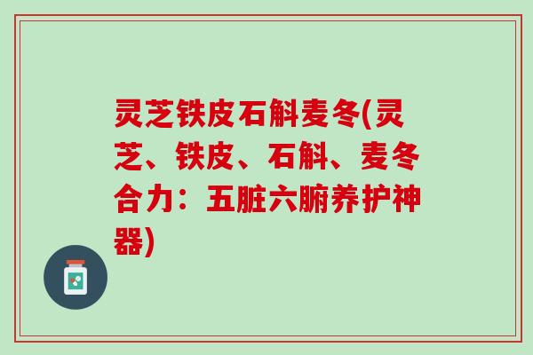 灵芝铁皮石斛麦冬(灵芝、铁皮、石斛、麦冬合力：五脏六腑养护神器)