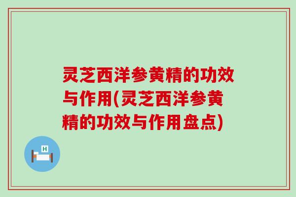 灵芝西洋参黄精的功效与作用(灵芝西洋参黄精的功效与作用盘点)