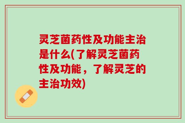 灵芝菌药性及功能主治是什么(了解灵芝菌药性及功能，了解灵芝的主治功效)