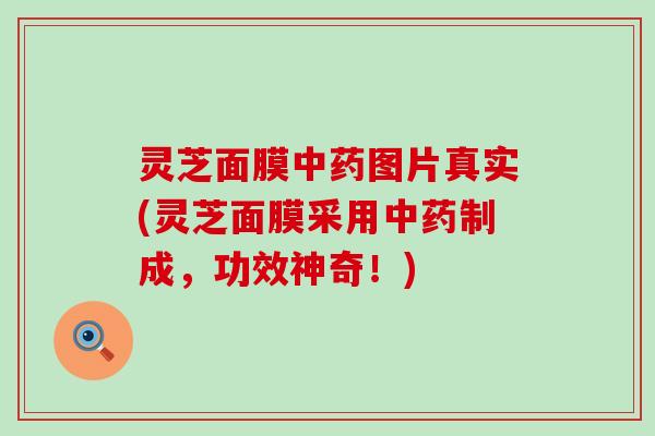 灵芝面膜中药图片真实(灵芝面膜采用中药制成，功效神奇！)