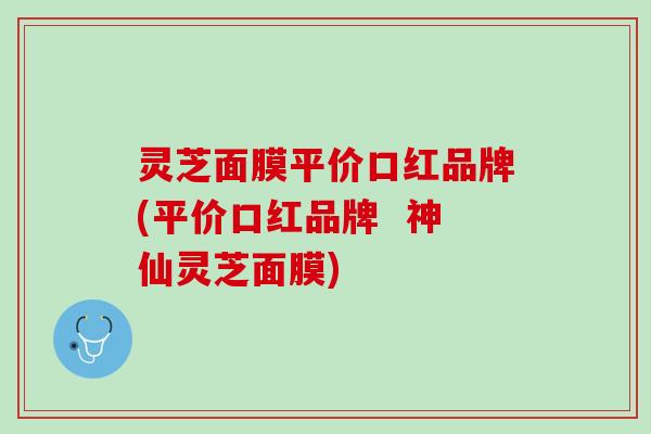 灵芝面膜平价口红品牌(平价口红品牌  神仙灵芝面膜)
