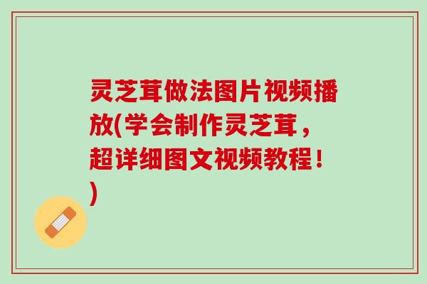 灵芝茸做法图片视频播放(学会制作灵芝茸，超详细图文视频教程！)