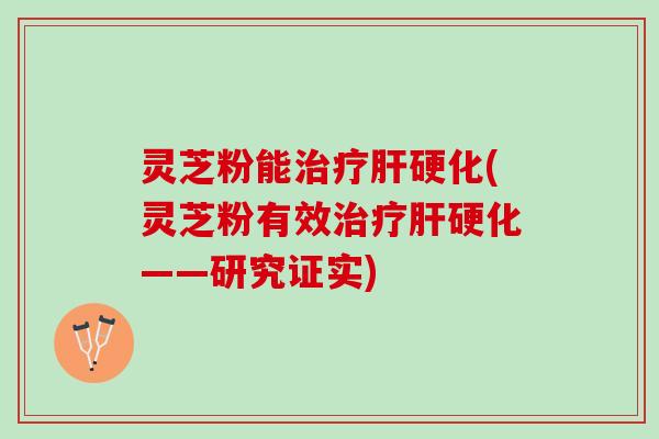 灵芝粉能治疗肝硬化(灵芝粉有效治疗肝硬化——研究证实)