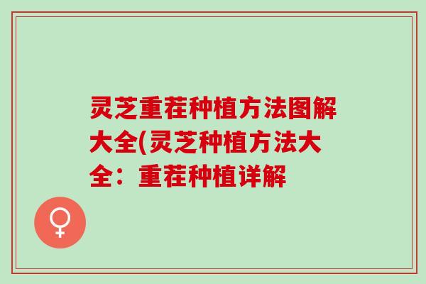 灵芝重茬种植方法图解大全(灵芝种植方法大全：重茬种植详解