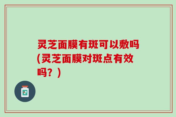 灵芝面膜有斑可以敷吗(灵芝面膜对斑点有效吗？)