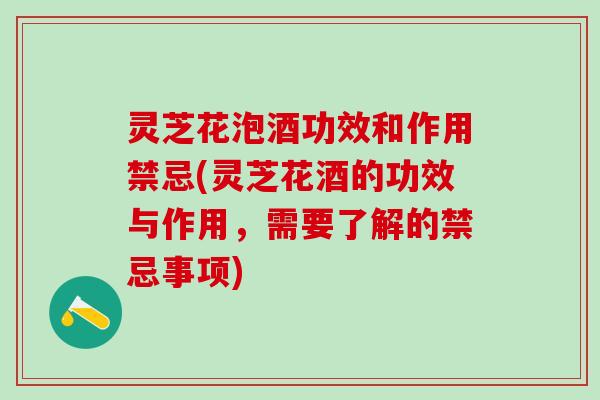灵芝花泡酒功效和作用禁忌(灵芝花酒的功效与作用，需要了解的禁忌事项)