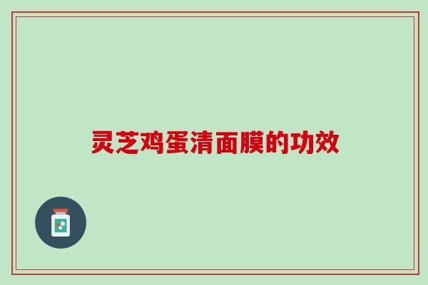 灵芝鸡蛋清面膜的功效