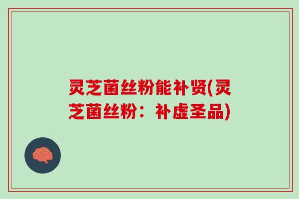 灵芝菌丝粉能补贤(灵芝菌丝粉：补虚圣品)