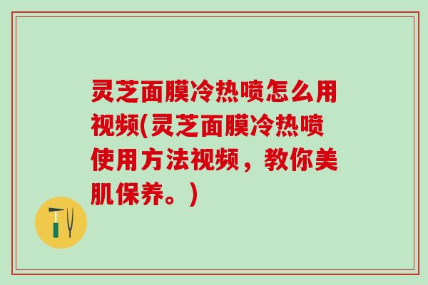 灵芝面膜冷热喷怎么用视频(灵芝面膜冷热喷使用方法视频，教你美肌保养。)