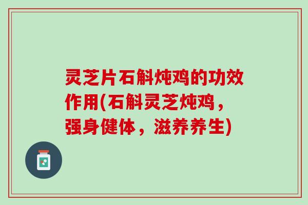 灵芝片石斛炖鸡的功效作用(石斛灵芝炖鸡，强身健体，滋养养生)