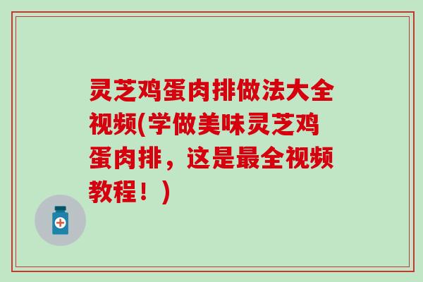 灵芝鸡蛋肉排做法大全视频(学做美味灵芝鸡蛋肉排，这是最全视频教程！)