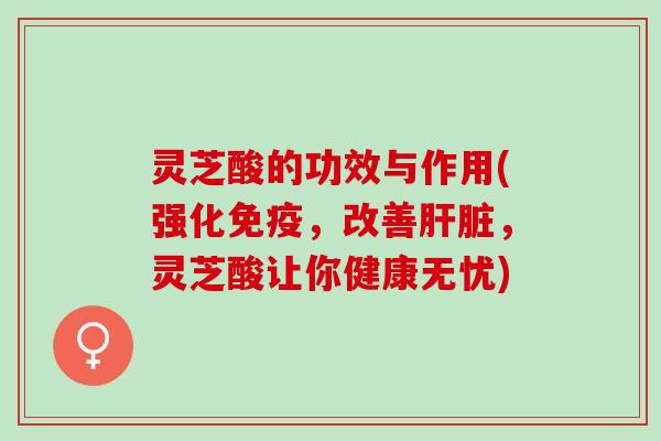 灵芝酸的功效与作用(强化免疫，改善肝脏，灵芝酸让你健康无忧)