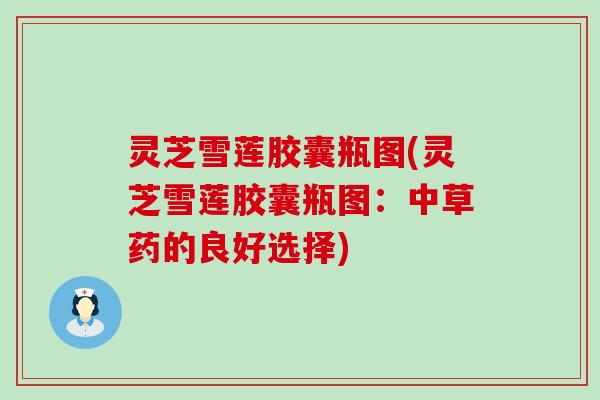 灵芝雪莲胶囊瓶图(灵芝雪莲胶囊瓶图：中草药的良好选择)